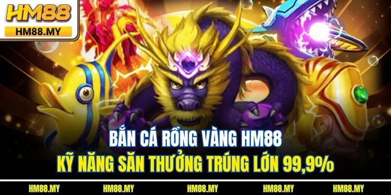 Bắn Cá Rồng Vàng HM88 – Kỹ Năng Săn Thưởng Trúng Lớn 99,9%