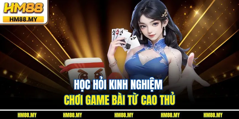 Học hỏi kinh nghiệm chơi game bài từ cao thủ Học hỏi kinh nghiệm chơi game bài từ cao thủ