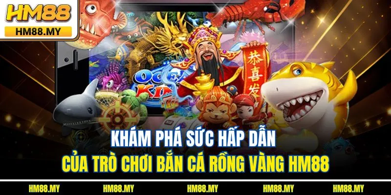 Khám phá sức hấp dẫn của trò chơi bắn cá rồng vàng HM88 Khám phá sức hấp dẫn của trò chơi bắn cá rồng vàng HM88